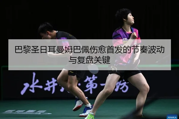 巴黎圣日耳曼姆巴佩伤愈首发的节奏波动与复盘关键