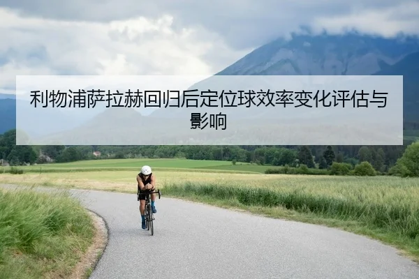 利物浦萨拉赫回归后定位球效率变化评估与影响