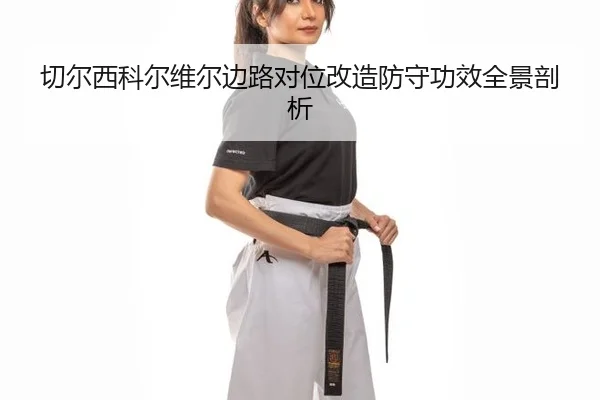 切尔西科尔维尔边路对位改造防守功效全景剖析