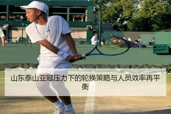 山东泰山亚冠压力下的轮换策略与人员效率再平衡