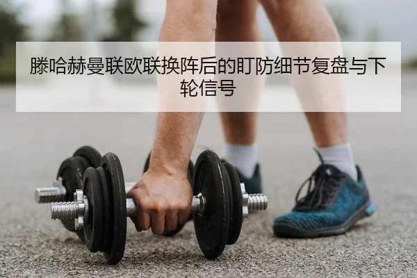 滕哈赫曼联欧联换阵后的盯防细节复盘与下轮信号